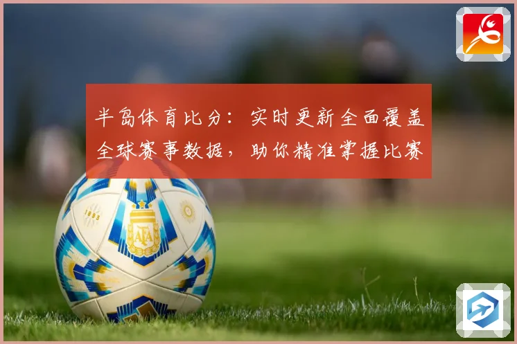 半岛体育比分:实时更新全面覆盖全球赛事数据,助你精准掌握比赛动态